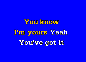 You know
I'm yours Yeah

You've got it