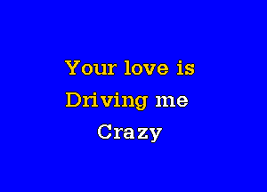 Your love is

Driving me

Crazy