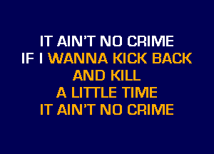 IT AIN'T NU CRIME
IF I WANNA KICK BACK
AND KILL
A LITTLE TIME
IT AIN'T NU CRIME