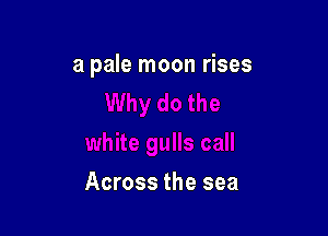 a pale moon rises

Across the sea
