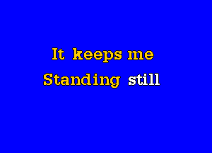 It keeps me

Standing still