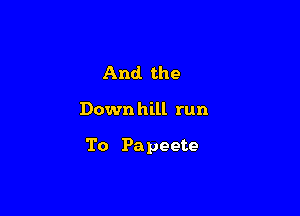 And the

Downhill run

To Papeete