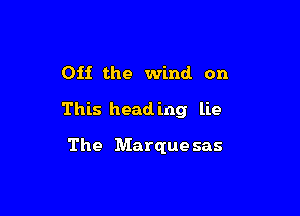 Off the wind. on

This head ing lie

The Marque sas