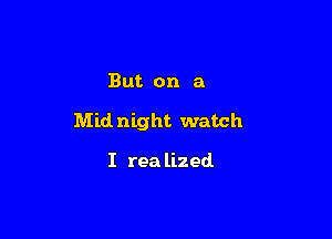 But on a

Mid night watch

I rea lized