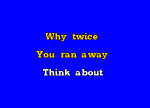 Why twice

You ran away

Think about