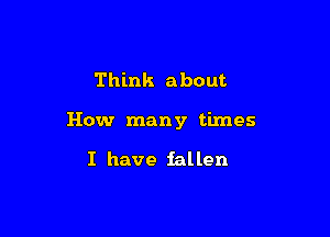 Think about

How many times

I have fallen