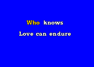 Who knows

Love can endure