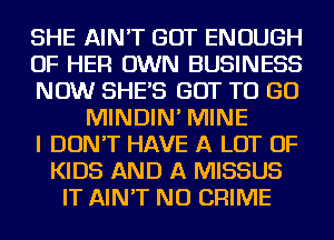 SHE AIN'T GOT ENOUGH
OF HER OWN BUSINESS
NOW SHES GOT TO GO
MINDIN' MINE
I DON'T HAVE A LOT OF
KIDS AND A MISSUS
IT AIN'T NU CRIME