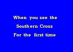 When you see the

South ern Cross

For the first time