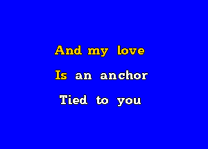 And. my love

Is an anchor

Tied to you