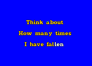 Think about

How many times

I have fallen