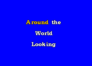 A round the
World

Look ing