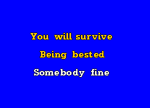 You will survive

Being bested.

Some bo dy fine