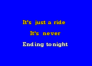 It's just a ride

It's never

End ing to night