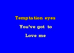 Temptation eyes

You've got to

Love me