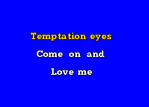 Temptation eyes

Come on and

Love me
