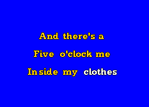 And. there's a

Five o'clock me

In side my clothes
