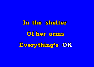 In the shelter

Oi her arms

Everything's 0K