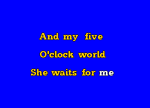 And my five

O'clock world

She waits for me