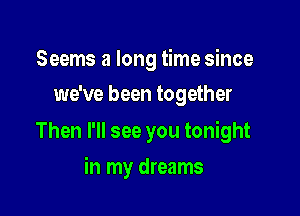 Seems a long time since
we've been together

Then I'll see you tonight

in my dreams