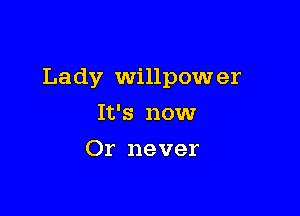 Lady Willpow er

It's nowr
Or never