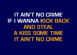 IT AIN'T NU CRIME
IF I WANNA KICK BACK
AND STEAL
A KISS SOME TIME
IT AIN'T NU CRIME