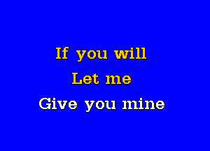 If you Will

Let me
Give you mine