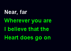 Near, far
Wherever you are

I believe that the
Heart does go on