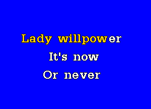 Lady Willpow er

It's nowr
Or never