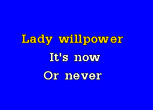 Lady Willpow er

It's nowr
Or never