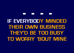 IF EVERYBODY MINDED
THEIR OWN BUSINESS
THEYD BE TOD BUSY

TU WORRY 'BOUT MINE