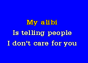 My alibi
Is telling people

I don't care for you