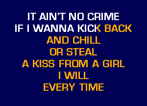 IT AIN'T NU CRIME
IF I WANNA KICK BACK
AND CHILL
OR STEAL
A KISS FROM A GIRL
I WILL
EVERY TIME