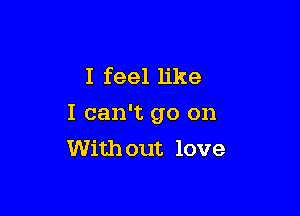 I feel like

I can't go on
Without love