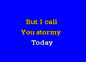 But I call
You stormy

Today