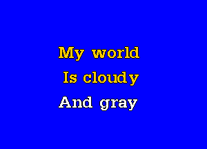 My world
Is cloudy

And gray