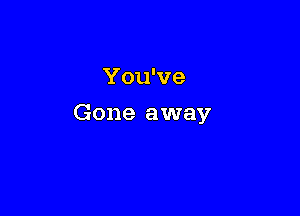 You've

Gone away