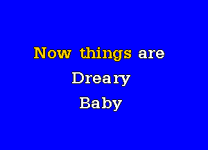 Now things are

Dreary
Baby