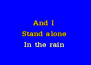 And I
Stand alone

In the rain
