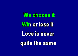 We choose it
Win or lose it
Love is never

quite the same