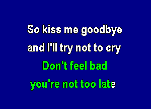 So kiss me goodbye

and I'll try not to cry
Don't feel bad
you're not too late