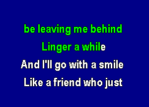 be leaving me behind
Linger a while
And I'll go with a smile

Like a friend who just