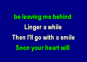 be leaving me behind
Linger a while

Then I'll go with a smile

Soon your heart will