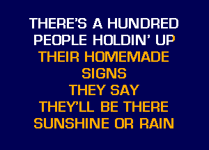 THERE'S A HUNDRED
PEOPLE HOLDIN' UP
THEIR HOMEMADE

SIGNS
THEY SAY
THEY'LL BE THERE
SUNSHINE 0R RAIN