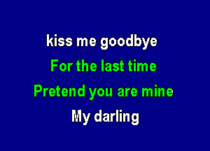 kiss me goodbye

For the last time
Pretend you are mine
My darling