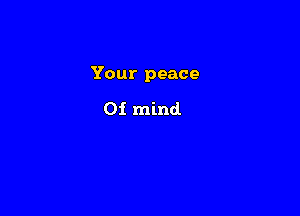 Your peace

0i mind.