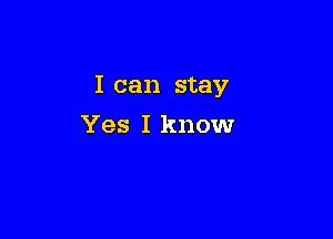 I can stay

Yes I know