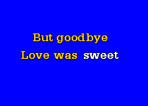But goodbye

Love was sweet