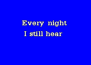 Every night

I still hear