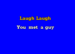 Laugh Laugh

You met a guy